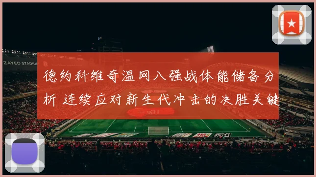 德约科维奇温网八强战体能储备分析 连续应对新生代冲击的决胜关键