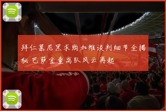 拜仁慕尼黑求购加维谈判细节全揭秘 巴萨金童离队风云再起