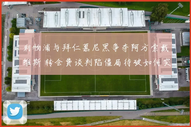 利物浦与拜仁慕尼黑争夺阿方索戴维斯 转会费谈判陷僵局待破如何突围
