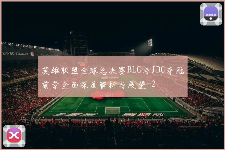 英雄联盟全球总决赛BLG与JDG夺冠前景全面深度解析与展望