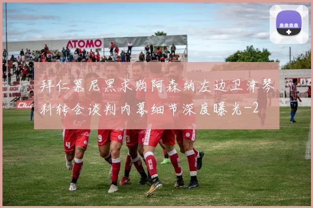 拜仁慕尼黑求购阿森纳左边卫津琴科转会谈判内幕细节深度曝光