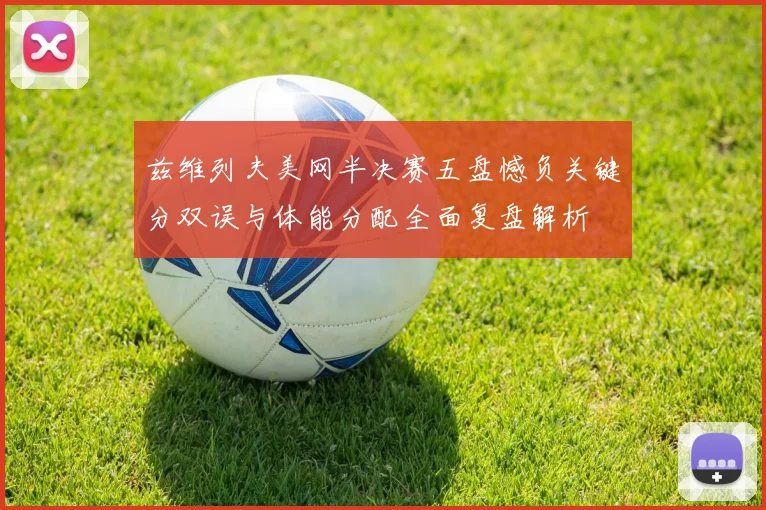 兹维列夫美网半决赛五盘憾负关键分双误与体能分配全面复盘解析