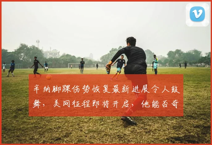 辛纳脚踝伤势恢复最新进展令人鼓舞，美网征程即将开启，他能否奇迹般重返赛场续写传奇