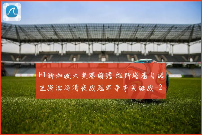 F1新加坡大奖赛前瞻 维斯塔潘与诺里斯滨海湾夜战冠军争夺关键战