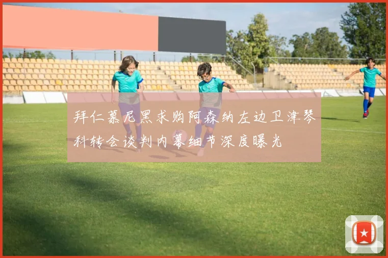 拜仁慕尼黑求购阿森纳左边卫津琴科转会谈判内幕细节深度曝光