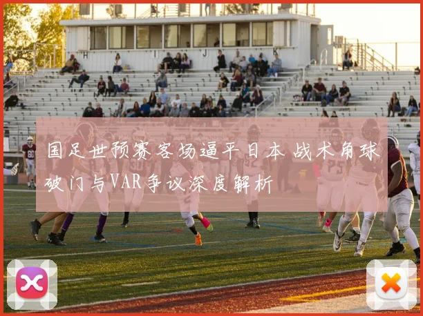 国足世预赛客场逼平日本 战术角球破门与VAR争议深度解析