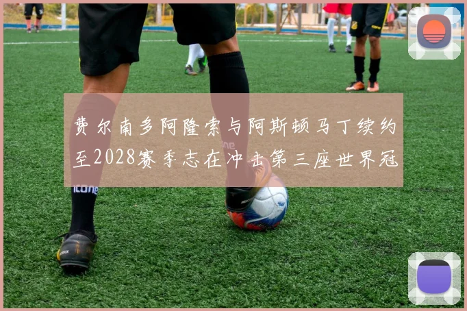 费尔南多阿隆索与阿斯顿马丁续约至2028赛季志在冲击第三座世界冠军