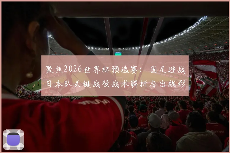 聚焦2026世界杯预选赛：国足迎战日本队关键战役战术解析与出线形势