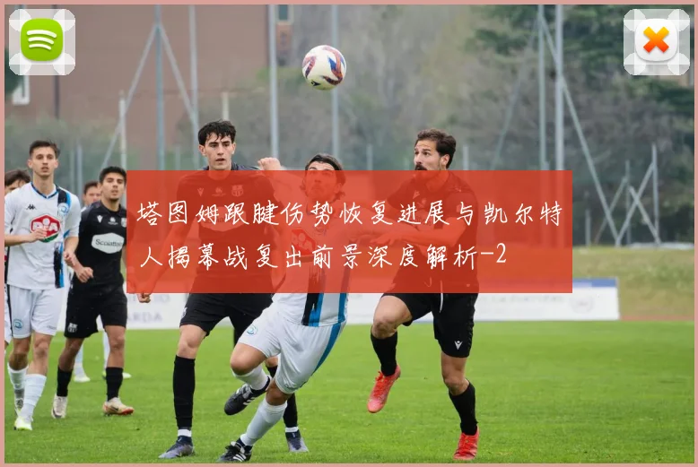 塔图姆跟腱伤势恢复进展与凯尔特人揭幕战复出前景深度解析
