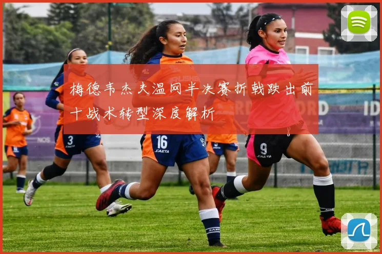 梅德韦杰夫温网半决赛折戟跌出前十战术转型深度解析