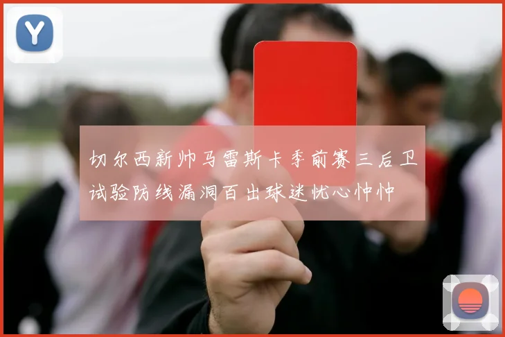 切尔西新帅马雷斯卡季前赛三后卫试验防线漏洞百出球迷忧心忡忡