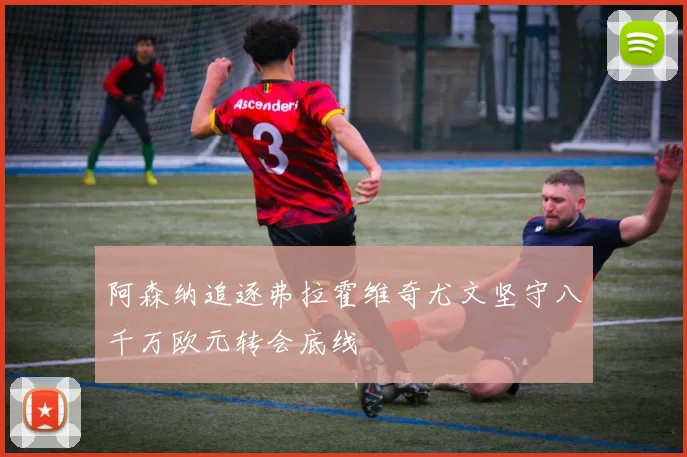 阿森纳追逐弗拉霍维奇尤文坚守八千万欧元转会底线