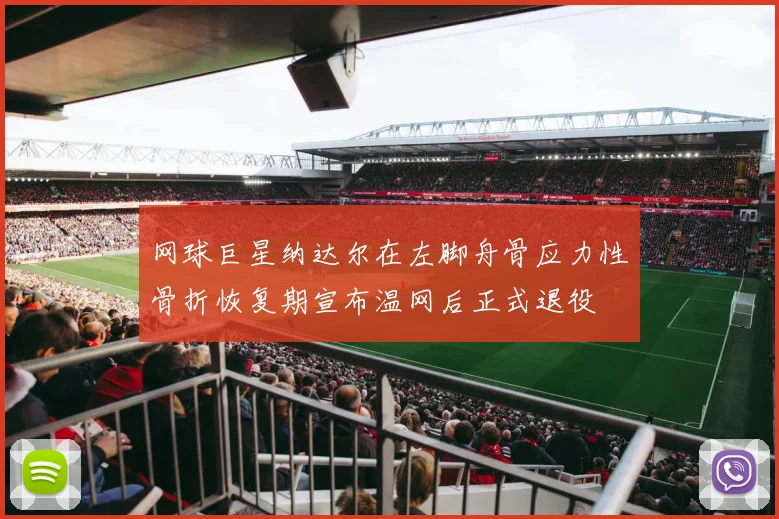 网球巨星纳达尔在左脚舟骨应力性骨折恢复期宣布温网后正式退役