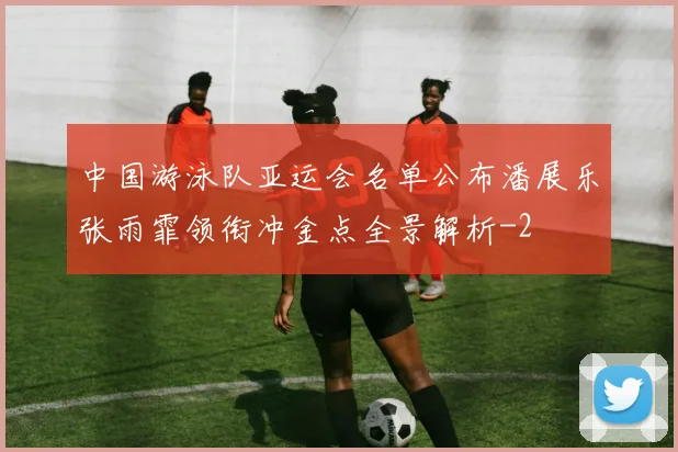 中国游泳队亚运会名单公布潘展乐张雨霏领衔冲金点全景解析
