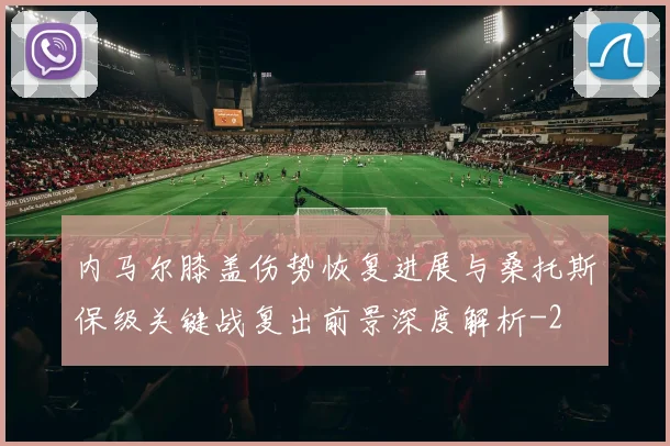 内马尔膝盖伤势恢复进展与桑托斯保级关键战复出前景深度解析