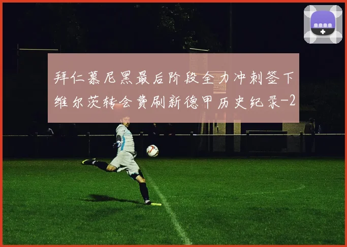 拜仁慕尼黑最后阶段全力冲刺签下维尔茨转会费刷新德甲历史纪录