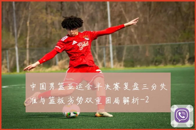 中国男篮亚运会半决赛复盘三分失准与篮板劣势双重困局解析