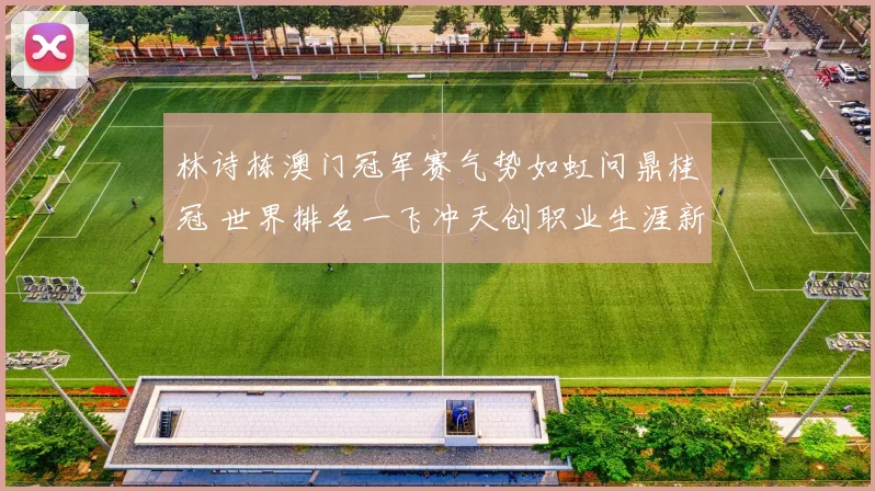林诗栋澳门冠军赛气势如虹问鼎桂冠 世界排名一飞冲天创职业生涯新巅峰