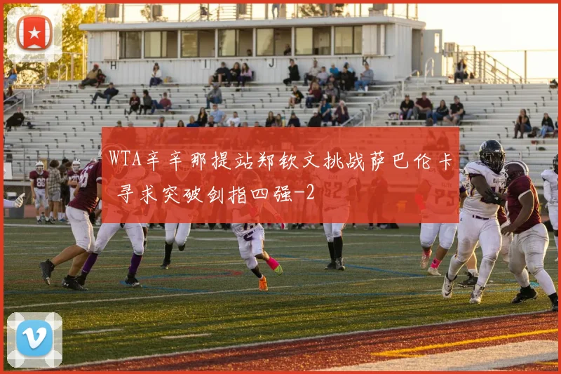 WTA辛辛那提站郑钦文挑战萨巴伦卡 寻求突破剑指四强