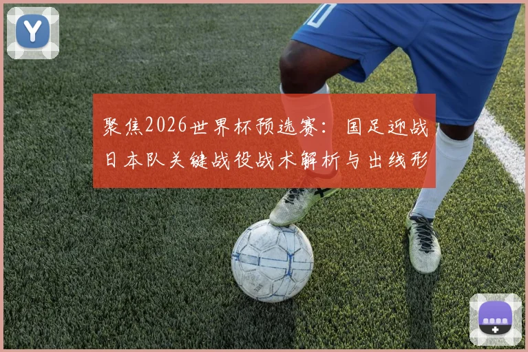 聚焦2026世界杯预选赛：国足迎战日本队关键战役战术解析与出线形势