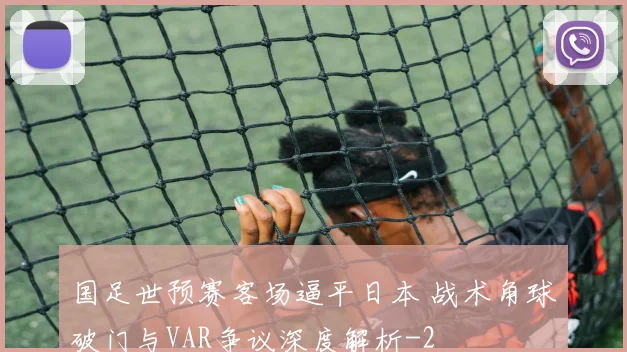 国足世预赛客场逼平日本 战术角球破门与VAR争议深度解析