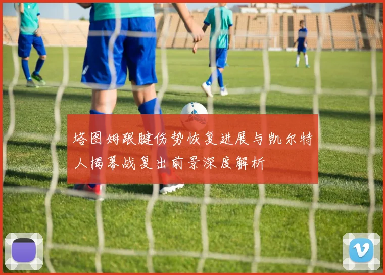 塔图姆跟腱伤势恢复进展与凯尔特人揭幕战复出前景深度解析