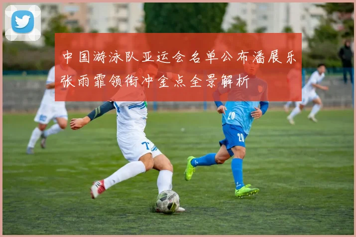 中国游泳队亚运会名单公布潘展乐张雨霏领衔冲金点全景解析