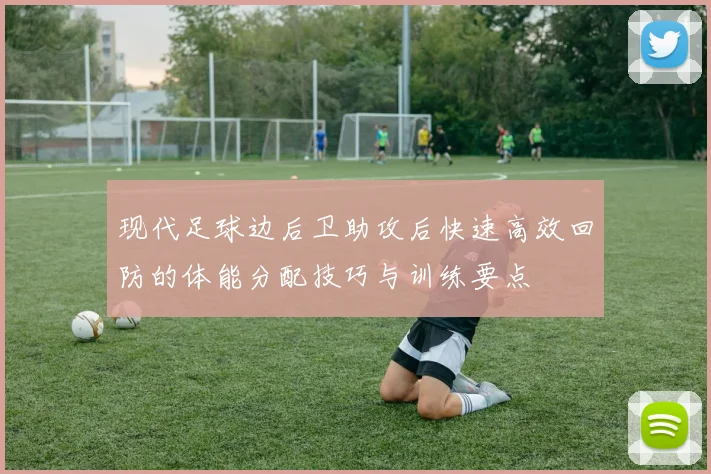现代足球边后卫助攻后快速高效回防的体能分配技巧与训练要点