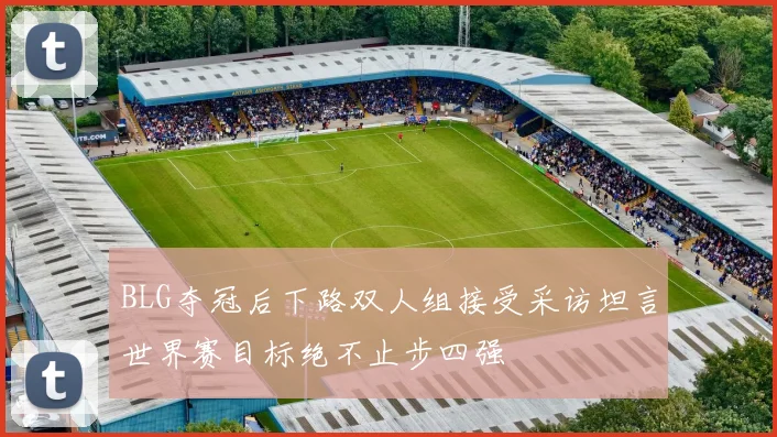 BLG夺冠后下路双人组接受采访坦言世界赛目标绝不止步四强