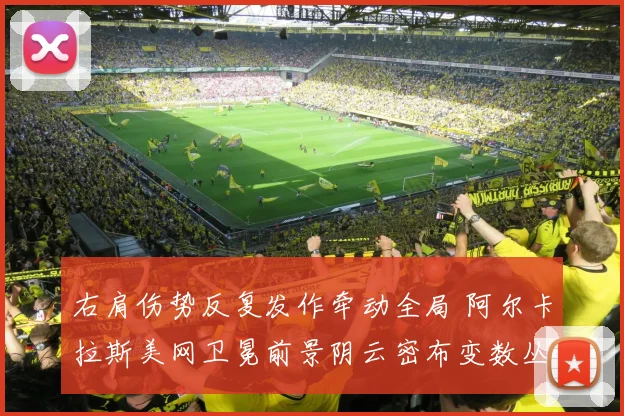 右肩伤势反复发作牵动全局 阿尔卡拉斯美网卫冕前景阴云密布变数丛生