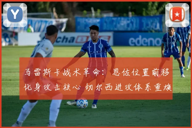 马雷斯卡战术革命:恩佐位置前移化身攻击核心 切尔西进攻体系重焕生机