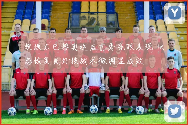 樊振东巴黎奥运后首秀亮眼表现 状态恢复良好技战术微调显成效