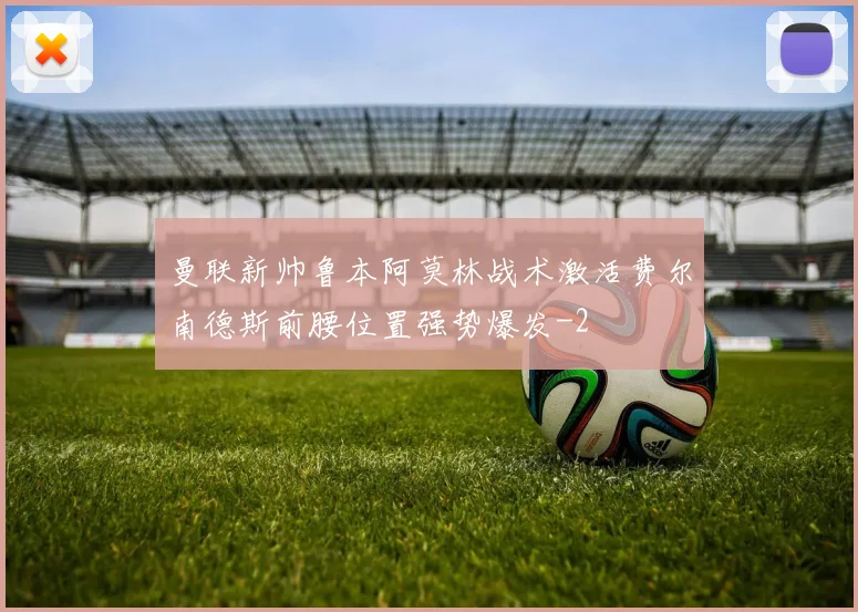 曼联新帅鲁本阿莫林战术激活费尔南德斯前腰位置强势爆发