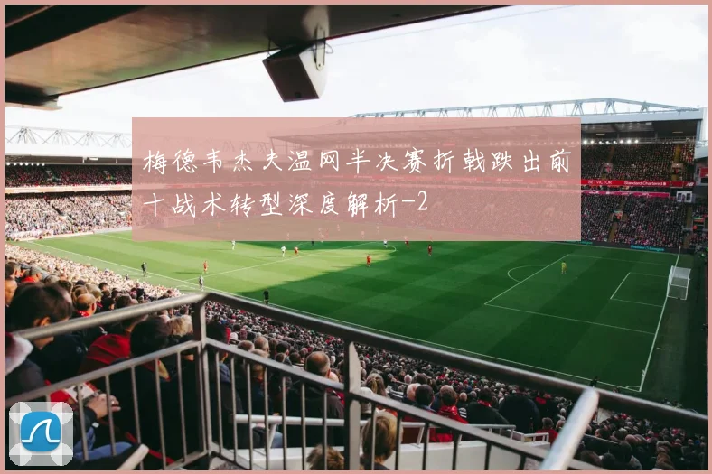 梅德韦杰夫温网半决赛折戟跌出前十战术转型深度解析